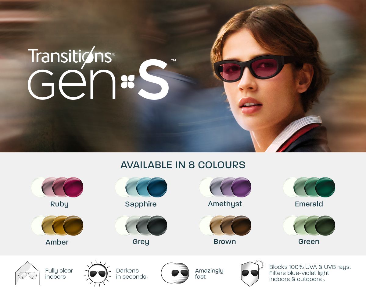 Transitions® Signature® GEN S™: Available in 8 colours. Fully clear indoors. Darkens in seconds. Amazingly fast. Blocks 100% UVA & UVB. rays Filters blue-violet light indoors & outdoors.